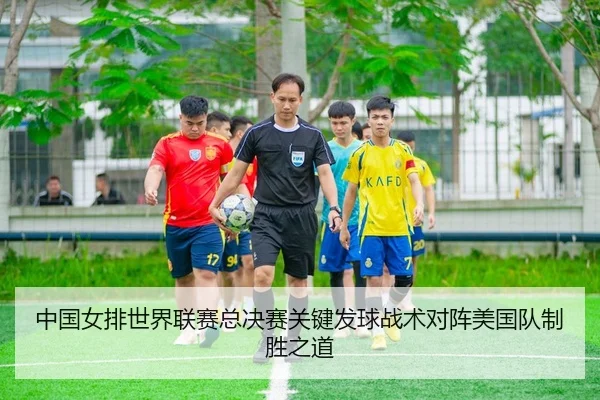 中国女排世界联赛总决赛关键发球战术对阵美国队制胜之道